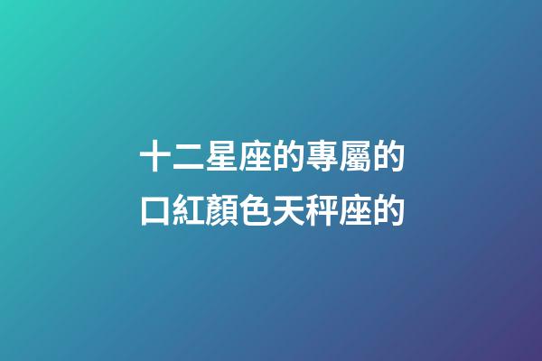 十二星座的專屬的口紅顏色天秤座的-第1張-星座運勢-玄機派