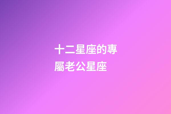 十二星座的專屬老公星座-第1張-星座運勢-玄機派