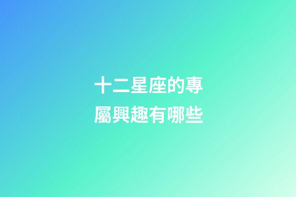 十二星座的專屬興趣有哪些-第1張-星座運勢-玄機派