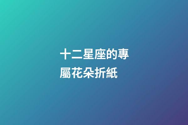 十二星座的專屬花朵折紙