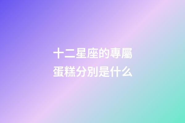 十二星座的專屬蛋糕分別是什么-第1張-星座運勢-玄機派
