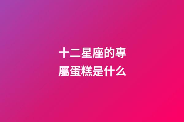 十二星座的專屬蛋糕是什么-第1張-星座運勢-玄機派