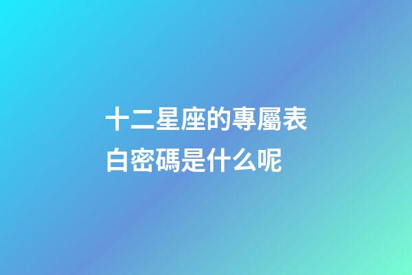 十二星座的專屬表白密碼是什么呢-第1張-星座運勢-玄機派