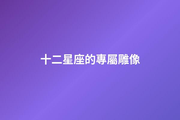 十二星座的專屬雕像-第1張-星座運勢-玄機派