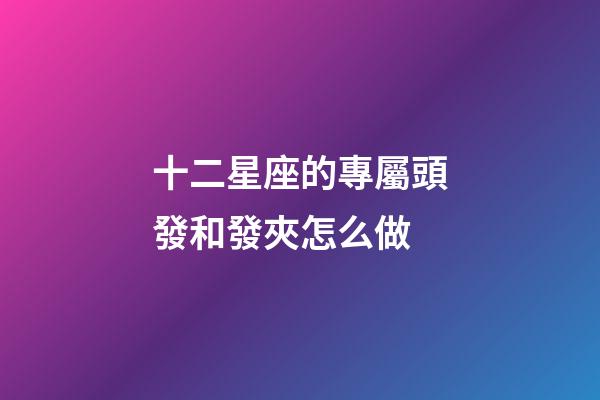 十二星座的專屬頭發和發夾怎么做-第1張-星座運勢-玄機派