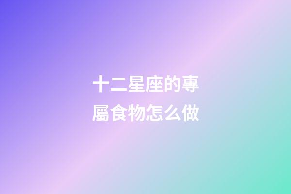十二星座的專屬食物怎么做-第1張-星座運(yùn)勢-玄機(jī)派