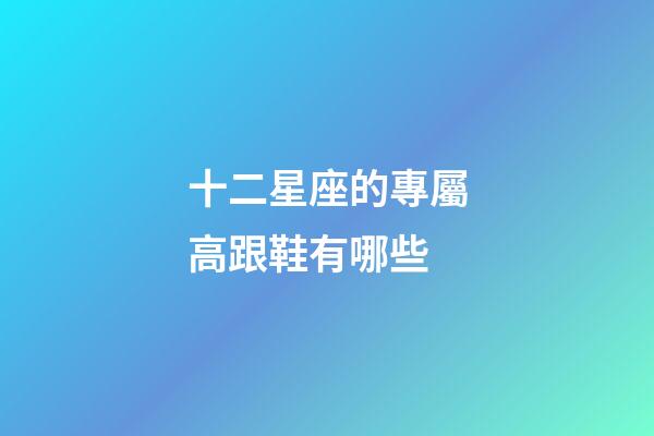 十二星座的專屬高跟鞋有哪些-第1張-星座運勢-玄機派