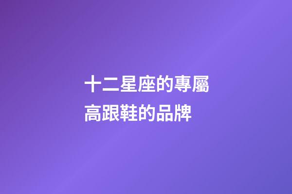 十二星座的專屬高跟鞋的品牌-第1張-星座運勢-玄機派