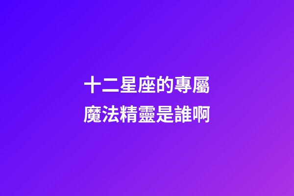 十二星座的專屬魔法精靈是誰啊-第1張-星座運勢-玄機派