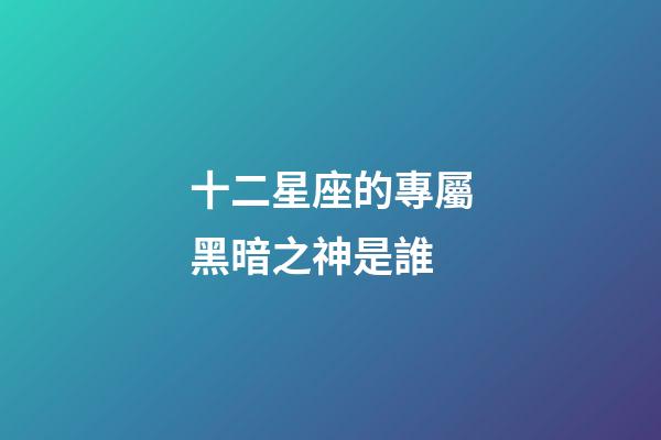 十二星座的專屬黑暗之神是誰-第1張-星座運勢-玄機派