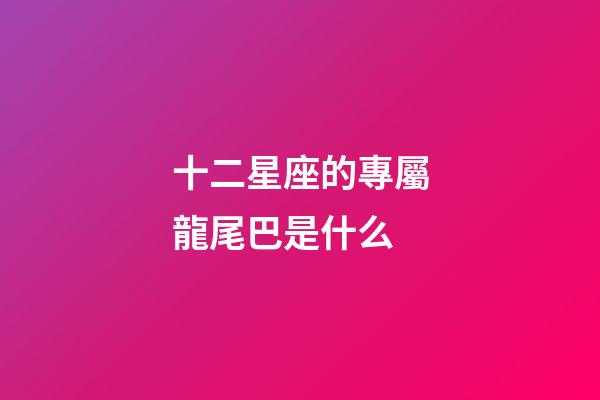 十二星座的專屬龍尾巴是什么-第1張-星座運勢-玄機派