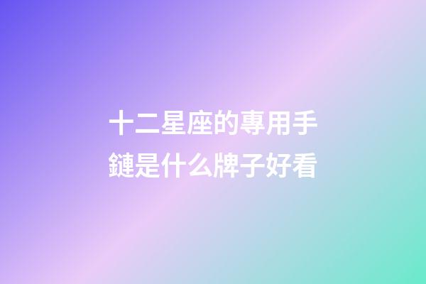 十二星座的專用手鏈是什么牌子好看-第1張-星座運勢-玄機派
