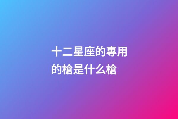 十二星座的專用的槍是什么槍-第1張-星座運(yùn)勢(shì)-玄機(jī)派