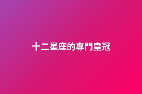 十二星座的專門皇冠-第1張-星座運勢-玄機派