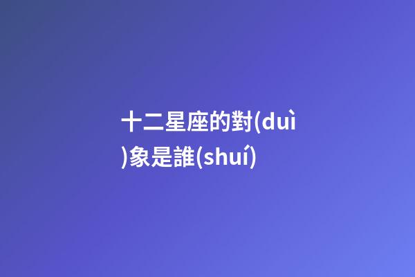 十二星座的對(duì)象是誰(shuí)-第1張-星座運(yùn)勢(shì)-玄機(jī)派