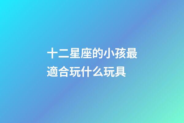 十二星座的小孩最適合玩什么玩具-第1張-星座運勢-玄機派