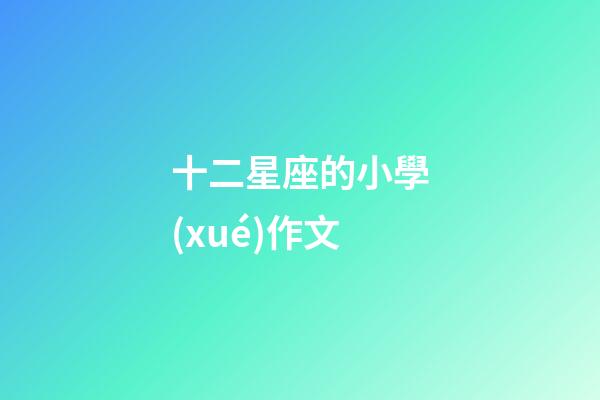 十二星座的小學(xué)作文-第1張-星座運(yùn)勢(shì)-玄機(jī)派