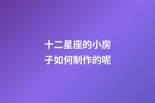 十二星座的小房子如何制作的呢-第1張-星座運勢-玄機派