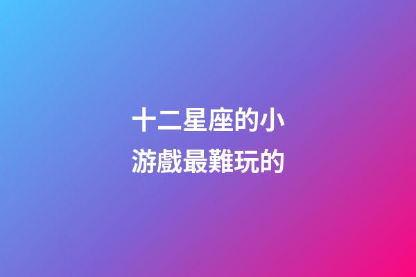 十二星座的小游戲最難玩的-第1張-星座運勢-玄機派