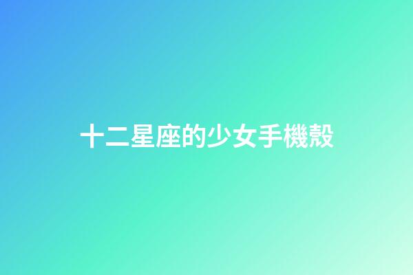 十二星座的少女手機殼-第1張-星座運勢-玄機派