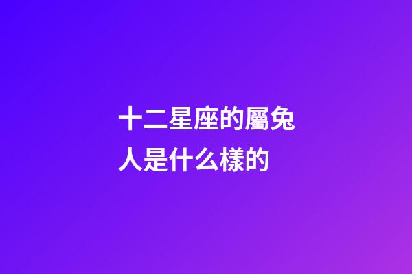 十二星座的屬兔人是什么樣的-第1張-星座運(yùn)勢(shì)-玄機(jī)派