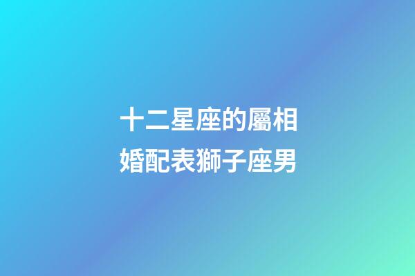 十二星座的屬相婚配表獅子座男-第1張-星座運(yùn)勢-玄機(jī)派