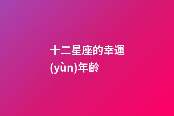 十二星座的幸運(yùn)年齡-第1張-星座運(yùn)勢-玄機(jī)派