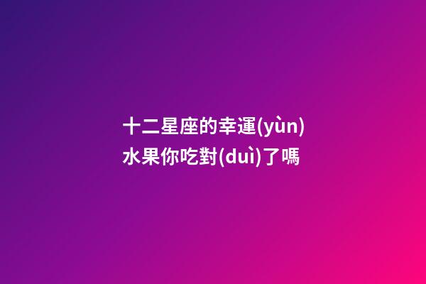 十二星座的幸運(yùn)水果你吃對(duì)了嗎-第1張-星座運(yùn)勢(shì)-玄機(jī)派