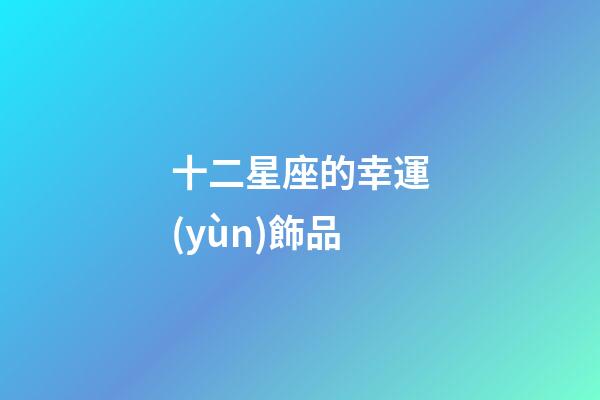 十二星座的幸運(yùn)飾品-第1張-星座運(yùn)勢(shì)-玄機(jī)派