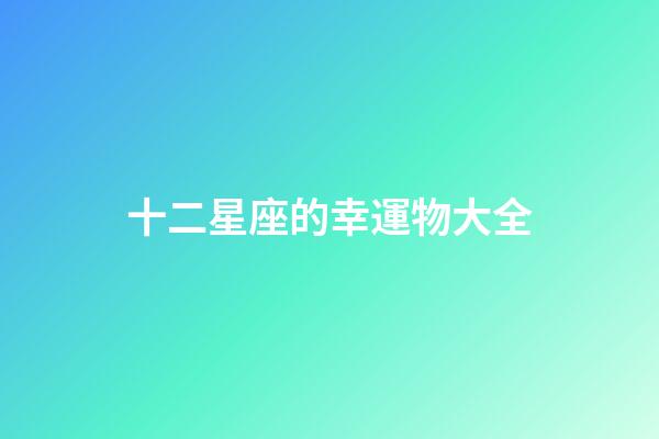 十二星座的幸運物大全-第1張-星座運勢-玄機派