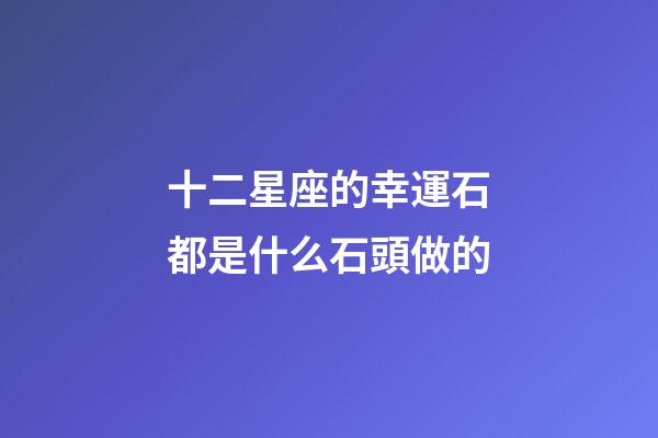 十二星座的幸運石都是什么石頭做的-第1張-星座運勢-玄機派
