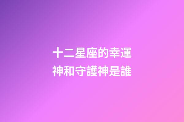 十二星座的幸運神和守護神是誰-第1張-星座運勢-玄機派