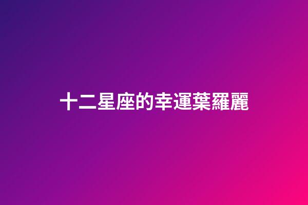 十二星座的幸運葉羅麗-第1張-星座運勢-玄機派