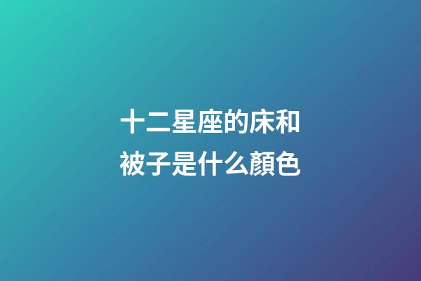 十二星座的床和被子是什么顏色-第1張-星座運勢-玄機派