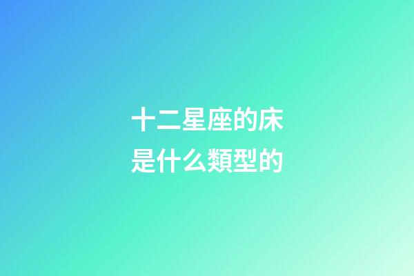 十二星座的床是什么類型的-第1張-星座運勢-玄機派