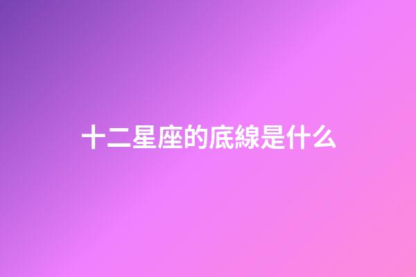 十二星座的底線是什么-第1張-星座運勢-玄機派