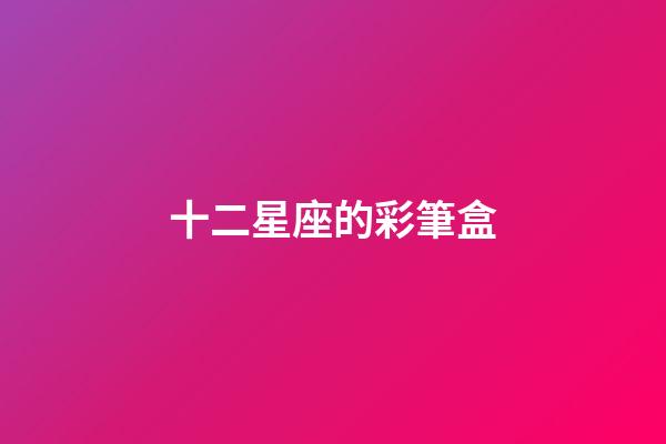 十二星座的彩筆盒-第1張-星座運勢-玄機派