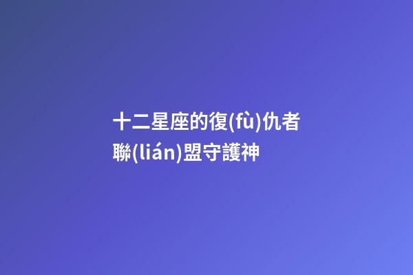 十二星座的復(fù)仇者聯(lián)盟守護神