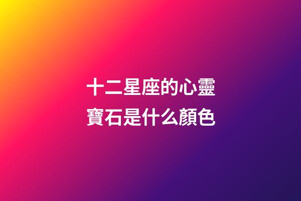 十二星座的心靈寶石是什么顏色-第1張-星座運勢-玄機派