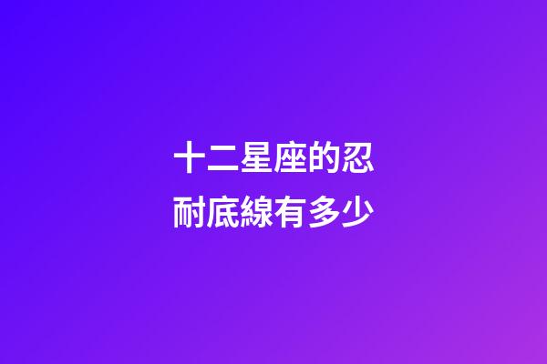 十二星座的忍耐底線有多少-第1張-星座運(yùn)勢-玄機(jī)派