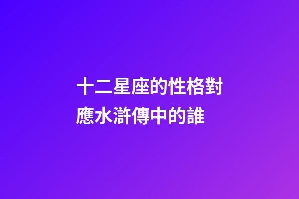 十二星座的性格對應水滸傳中的誰
