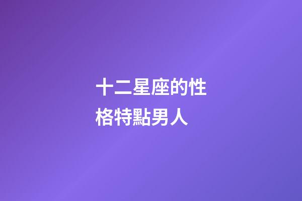 十二星座的性格特點男人-第1張-星座運勢-玄機派