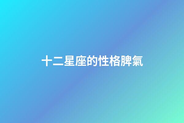十二星座的性格脾氣（人品最差的星座）