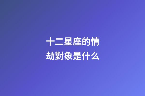 十二星座的情劫對象是什么-第1張-星座運(yùn)勢-玄機(jī)派