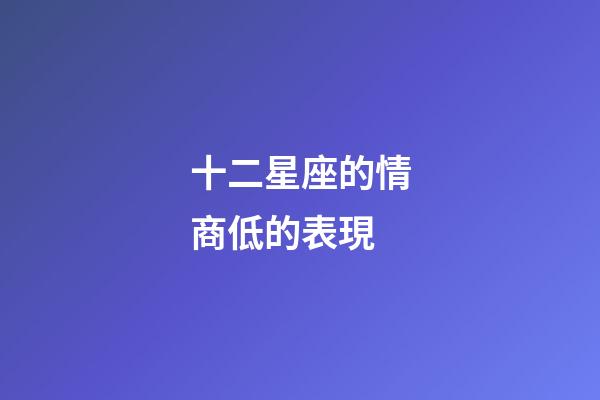 十二星座的情商低的表現-第1張-星座運勢-玄機派