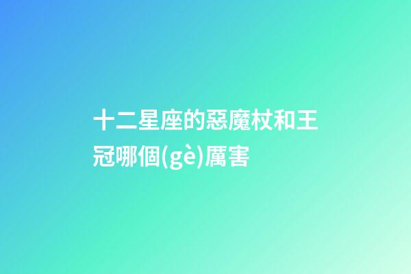 十二星座的惡魔杖和王冠哪個(gè)厲害