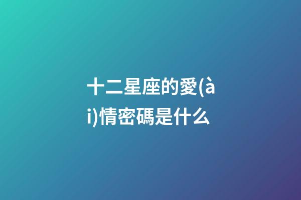十二星座的愛(ài)情密碼是什么-第1張-星座運(yùn)勢(shì)-玄機(jī)派