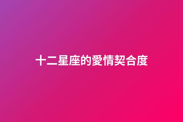 十二星座的愛情契合度-第1張-星座運勢-玄機派