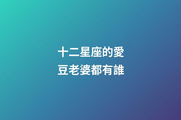 十二星座的愛豆老婆都有誰-第1張-星座運勢-玄機派