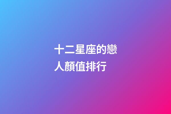 十二星座的戀人顏值排行-第1張-星座運(yùn)勢(shì)-玄機(jī)派